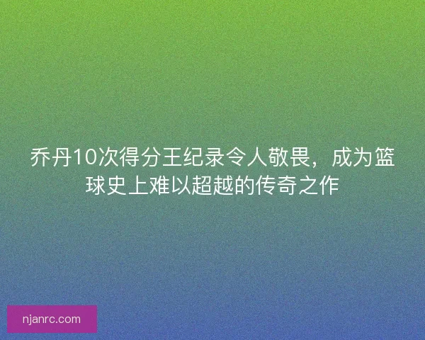 乔丹10次得分王纪录令人敬畏，成为篮球史上难以超越的传奇之作