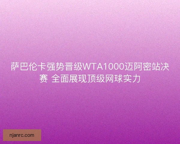 萨巴伦卡强势晋级WTA1000迈阿密站决赛 全面展现顶级网球实力