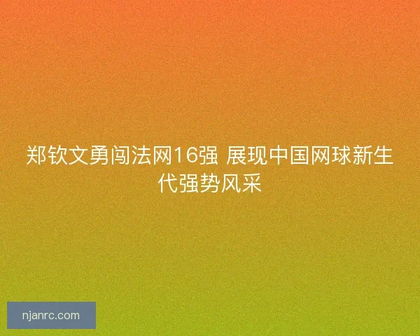 郑钦文勇闯法网16强 展现中国网球新生代强势风采
