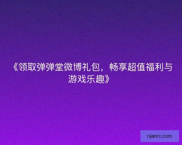 《领取弹弹堂微博礼包，畅享超值福利与游戏乐趣》