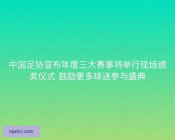 中国足协宣布年度三大赛事将举行现场颁奖仪式 鼓励更多球迷参与盛典
