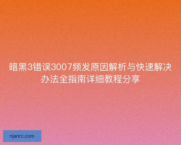 暗黑3错误3007频发原因解析与快速解决办法全指南详细教程分享