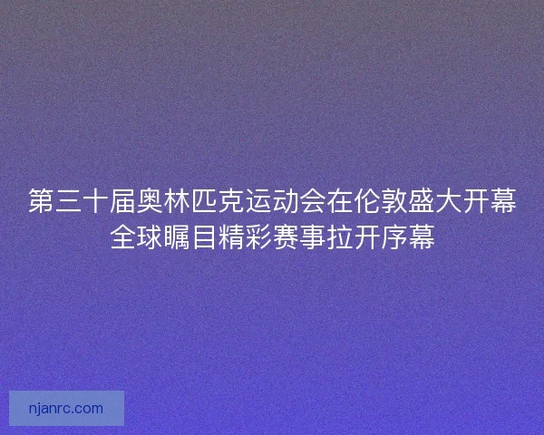 第三十届奥林匹克运动会在伦敦盛大开幕全球瞩目精彩赛事拉开序幕