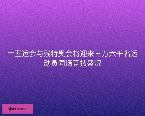 十五运会与残特奥会将迎来三万六千名运动员同场竞技盛况 十五运会与残特奥会将迎来三万六千名运动员同场竞技盛况