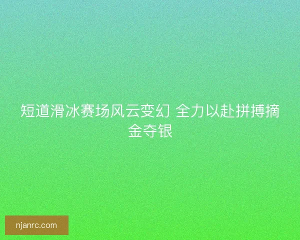 短道滑冰赛场风云变幻 全力以赴拼搏摘金夺银 短道滑冰赛场风云变幻 全力以赴拼搏摘金夺银