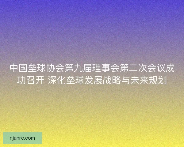 中国垒球协会第九届理事会第二次会议成功召开 深化垒球发展战略与未来规划