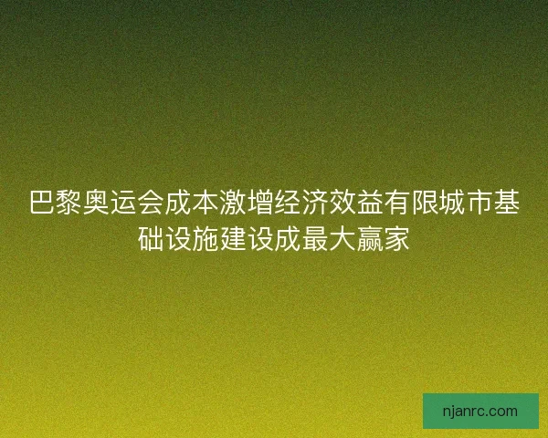 巴黎奥运会成本激增经济效益有限城市基础设施建设成最大赢家 巴黎奥运会成本激增经济效益有限城市基础设施建设成最大赢家